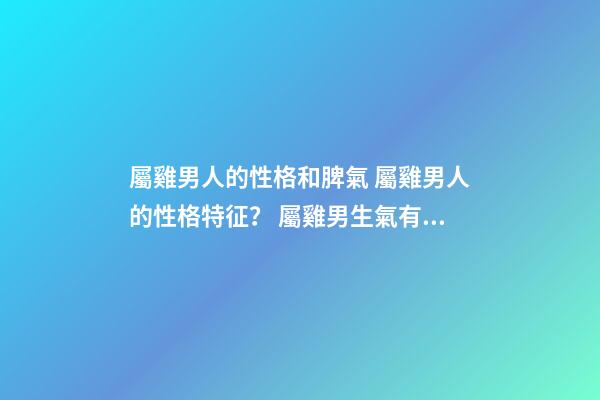 屬雞男人的性格和脾氣 屬雞男人的性格特征？ 屬雞男生氣有哪些表現(xiàn) 屬雞男生氣了怎么哄-第1張-觀點-玄機派